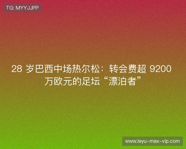28 岁巴西中场热尔松:转会费超 9200 万欧元的足坛 “漂泊者” 28 岁巴西中场热尔松:转会费超 9200 万欧元的足坛 “漂泊者”